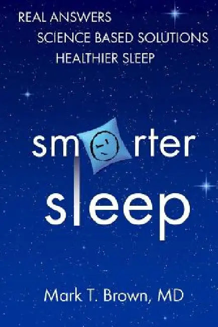 Smarter Sleep: Real Answers. Science Based Solutions. Healthier Sleep. by Mark T. Brown MD