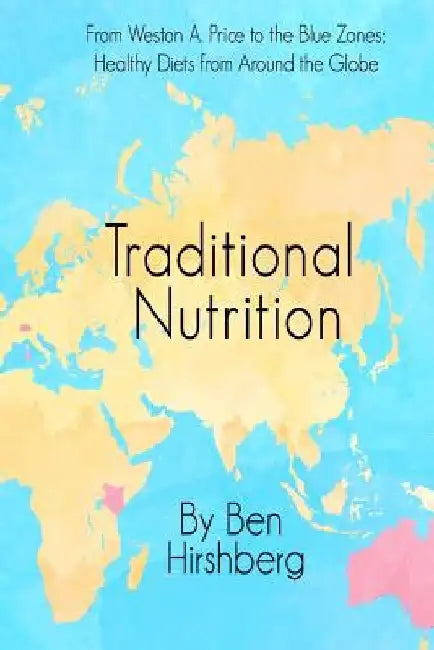 Traditional Nutrition: From Weston A. Price to the Blue Zones; Healthy Diets from Around the Globe by Ben Hirshberg