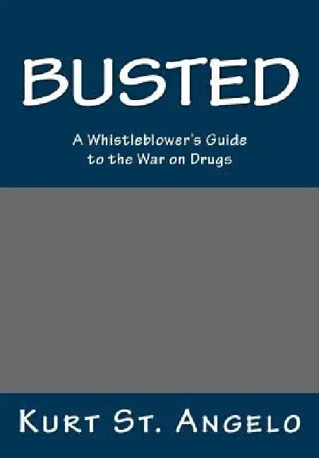BUSTED - A Whistleblower's Guide to the War on Drugs: Drugs Are Legal In America's Republics by Kurt St Angelo