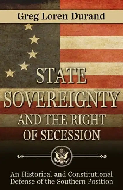 State Sovereignty and the Right of Secession: An Historical and Constitutional Defense of the Southern Position by Greg Loren Durand