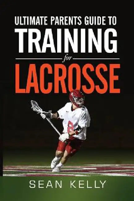 Ultimate Parents Guide to Training For Lacrosse by Sean Kelly