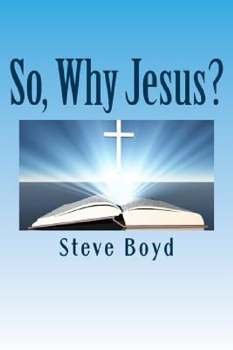 So, Why Jesus?: Why is it important to have a personal relationship with him? by Steve L. Boyd