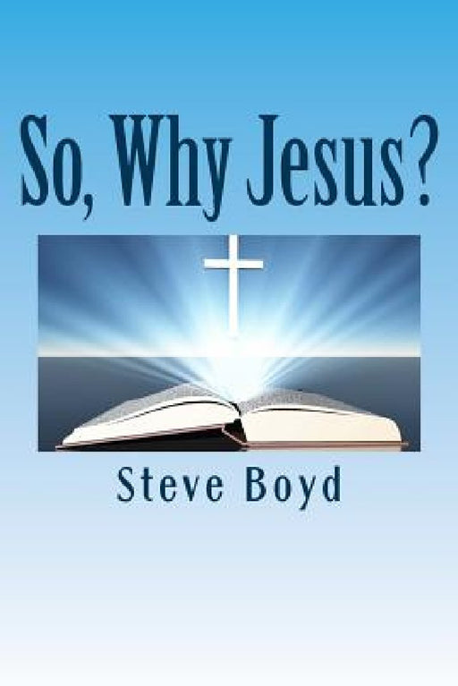 So, Why Jesus?: Why is it important to have a personal relationship with him? by Steve L. Boyd