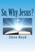 So, Why Jesus?: Why is it important to have a personal relationship with him? by Steve L. Boyd