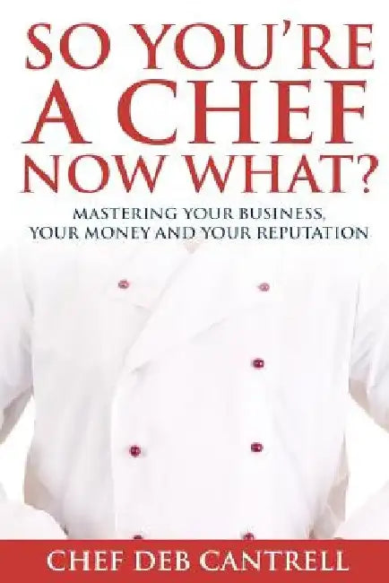 So You're A Chef Now What?: Mastering Your Business, Your Money and Your Reputation by Deb Cantrell