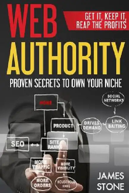 Web Authority, Get it, Keep It, Reap the Profits: Proven Secrets to Own Your Niche by James Stone