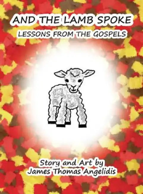 And the Lamb Spoke: Lessons from the Gospels by James Thomas Angelidis