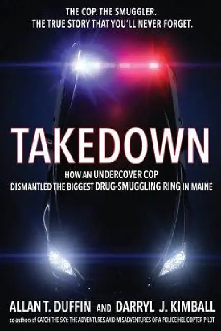 Takedown: How an Undercover Cop Dismantled the Biggest Drug-Smuggling Ring in Maine by Darryl J. Kimball