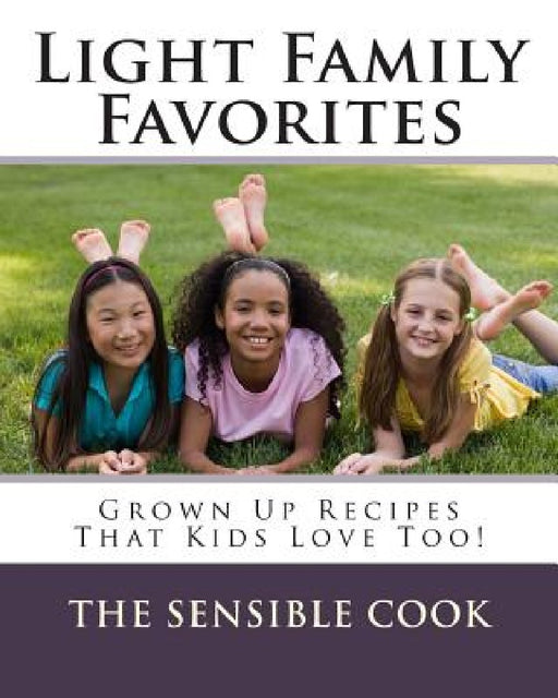 Light Family Favorites: Grown Up Recipes That Kids Love Too! by The Sensible Cook