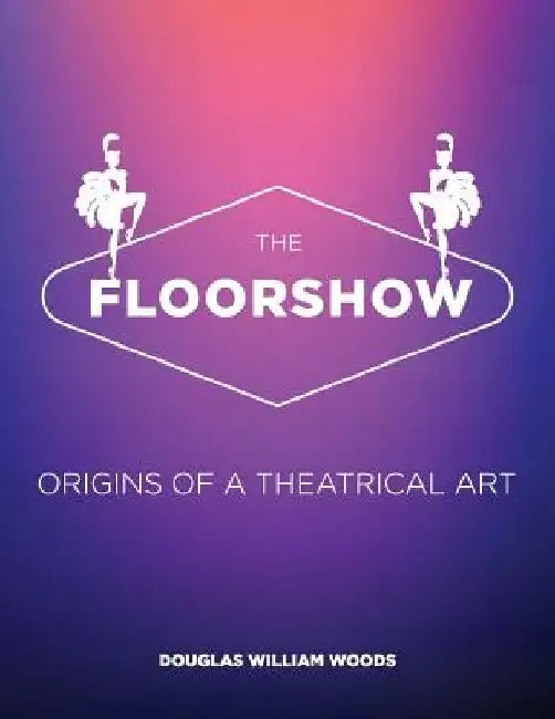 The Floorshow: origins of a theatrical art by Douglas W. Woods