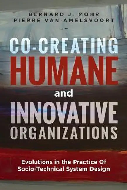 Co-Creating Humane and Innovative Organizations: Evolutions in the Practice Of Socio-technical System Design by Pierre Van Amelsvoort