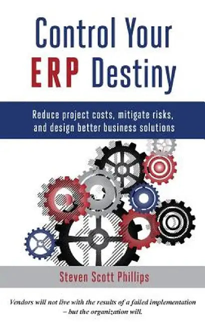 Control Your Erp Destiny: Reduce Project Costs, Mitigate Risks, and Design Better Business Solutions by Steven Scott Phillips