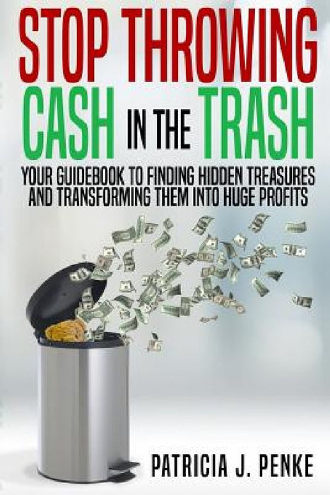 Stop Throwing Cash in the Trash: Your Guidebook to Finding Hidden Treasures and Transforming Them into Huge Profits by Regina Foutch