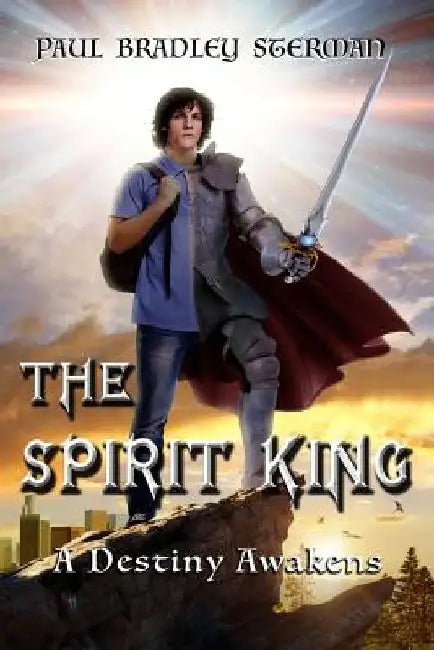 THE SPIRIT KING (A coming of age story of adventure, fantasy, dreams, sword and sorcery, spirituality, fantasy and adventure): A Destiny Awakens by Paul Bradley Sterman