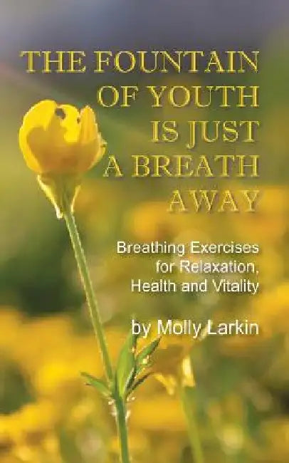The Fountain of Youth Is Just a Breath Away: Breathing Exercises for Relaxation, Health and Vitality by Molly Larkin