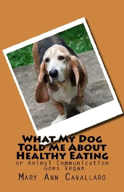 What My DogTold Me About Healthy Eating: or Animal Communication Goes Vegan by Mary Ann Cavallaro