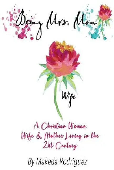 Being Mrs. Mom: A Christian Woman, Wife, and Mother Living in the 21st Century by Makeda Rodriguez