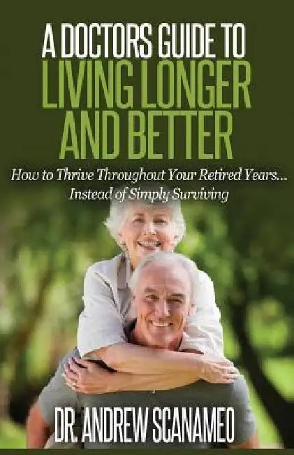 A Doctor's Guide to Living Longer & Better: How to Thrive Throughout Your Retired Years... Instead of Simply Surviving by Andrew Scanameo