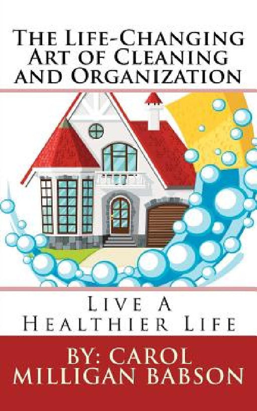 The Life-Changing Art of Cleaning and Organization: Live A Healthier Life by Carol Milligan Babson