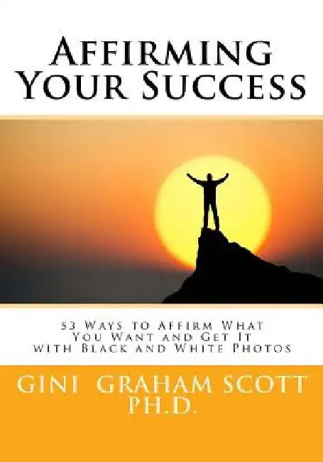 Affirming Your Success: 53 Ways to Affirm What You Want and Get It with Black and White Photos by Gini Graham Scott
