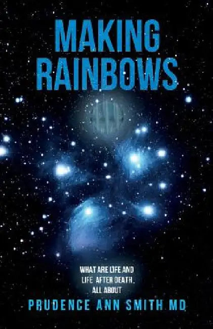 Making Rainbows: What Are Life and Life After Death All About by Prudence Ann Smith