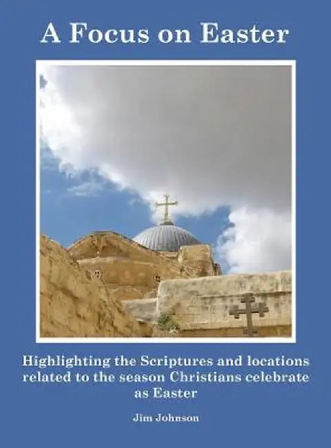 A Focus on Easter: Highlighting the Scriptures and Locations Related to the Season Christians Celebrate as Easter by Jim Johnson