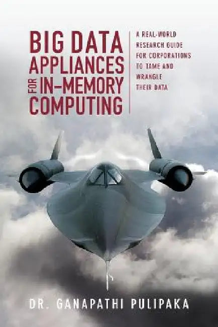 Big Data Appliances for In-Memory Computing: A Real-World Research Guide for Corporations to Tame and Wrangle Their Data by Ganapathi Pulipaka