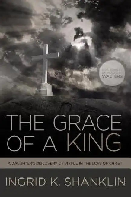 The Grace of a King: A Daughter's Discovery of Virtue in the Love of Christ by Ingrid K. Shanklin
