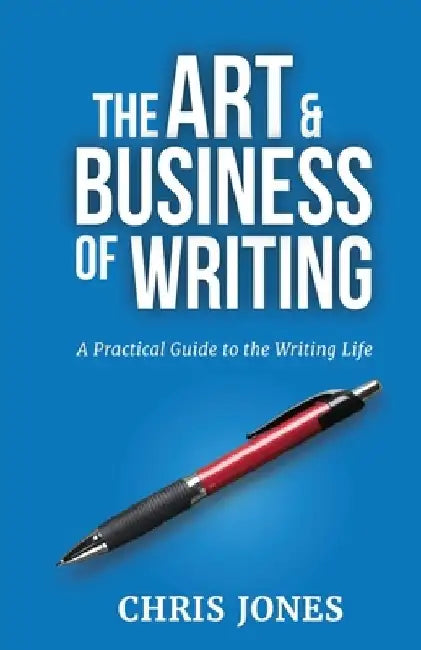 The Art & Business of Writing: A Practical Guide to the Writing Life by Chris Jones