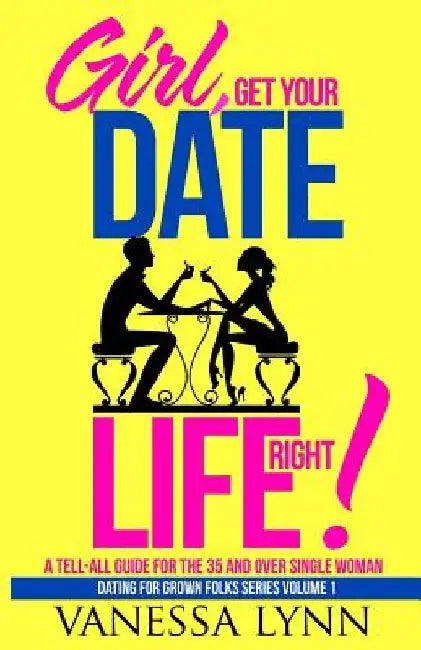 Girl, Get Your Date Life Right!: A Tell-All Guide for the 35 and Over Single Woman by Vanessa Lynn