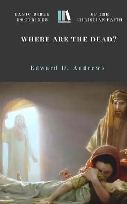 Where Are the Dead?: Basic Bible Doctrines of the Christian Faith by Edward D. Andrews