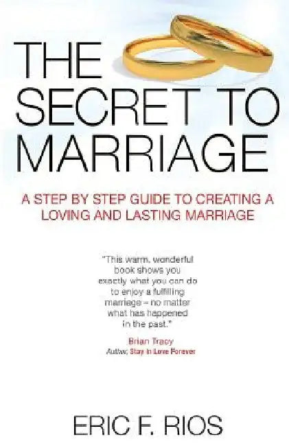 The Secret to Marriage: A Step by Step Guide to Creating a Loving and Lasting Marriage by Eric F. Rios