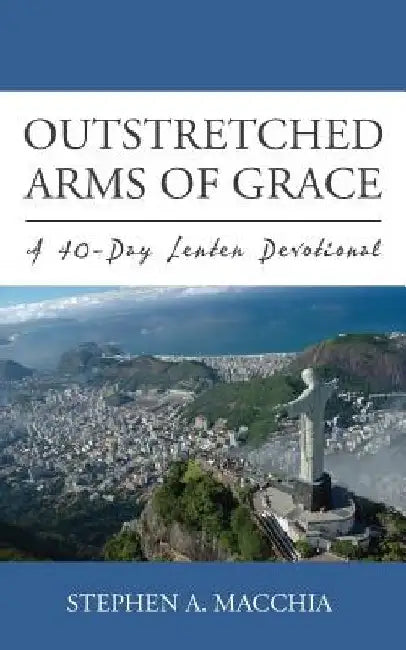 Outstretched Arms of Grace: A 40-Day Lenten Devotional by Stephen A. Macchia