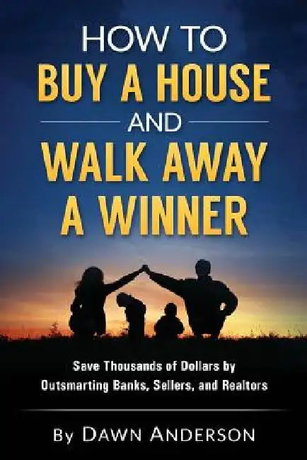 How to Buy a House and Walk Away a Winner: Save Thousands of Dollars by Outsmarting Banks, Sellers, and Realtors by Dawn Anderson