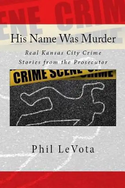 His Name Was Murder: Real Kansas City Crime Stories from the Prosecutor by Phil Levota