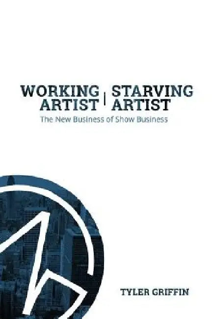 Working Artist, Starving Artist: The New Business of Show Business by Tyler Griffin
