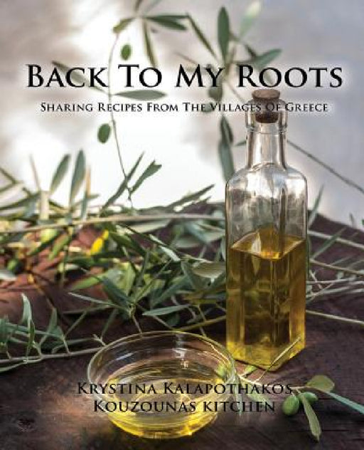 Back To My Roots: Sharing Recipes From The Villages Of Greece by Krystina Kalapothakos