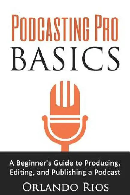Podcasting Pro Basics: A Beginner's Guide To Producing, Editing, and Publishing A Podcast by Orlando Rios