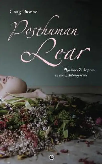 Posthuman Lear: Reading Shakespeare in the Anthropocene by Craig Dionne