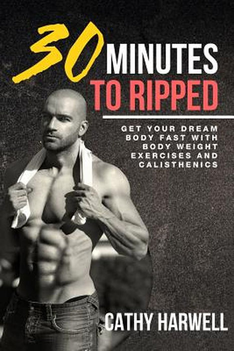 Calisthenics: 30 Minutes to Ripped - Get Your Dream Body Fast with Body Weight Exercises Today! by Harwell, Cathy