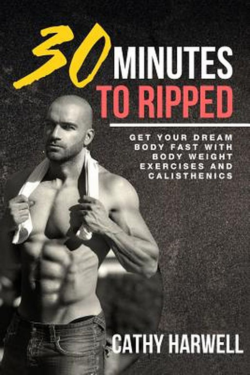 Calisthenics: 30 Minutes to Ripped - Get Your Dream Body Fast with Body Weight Exercises Today! by Harwell, Cathy