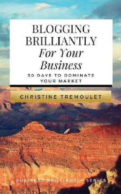 Blogging Brilliantly For Your Business: 30 Days to Dominate Your Market by Christine Tremoulet