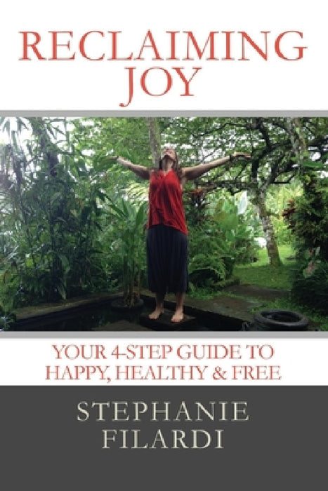 Reclaiming JOY: Your 4-Step Guide to Happy, Healthy & Free by Stephanie Filardi