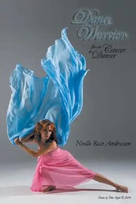 Dance Warrior - From Cancer to Dancer by Noelle Rose Andressen-Kale