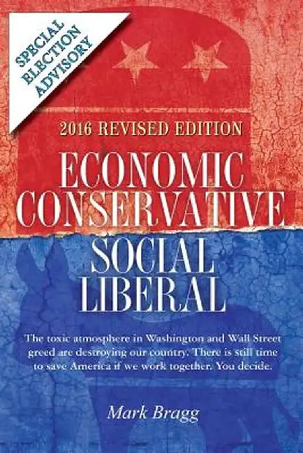 Economic Conservative/Social Liberal - 2016 Revised Edition with Special Election Advisory: The Toxic Atmosphere in Washington and Wall Street Greed A by Mark Bragg