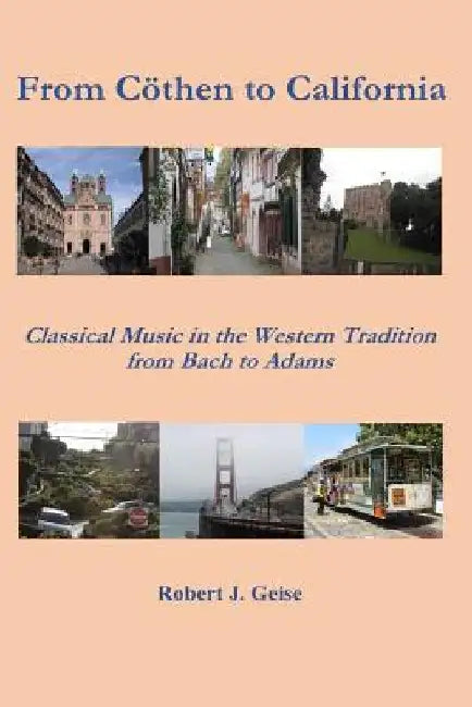 From Coethen to California: Classical Music from Bach to Adams by Robert J. Geise
