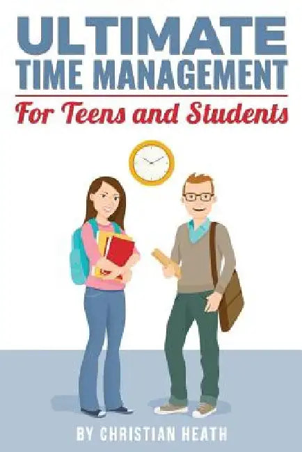 Ultimate Time Management for Teens and Students: Become massively more productive in high school with powerful lessons from a pro SAT tutor and top-10 by Christian Heath