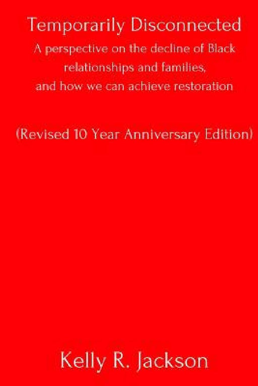 Temporarily Disconnected: A perspective on the decline of Black relationships and families, and how we can achieve restoration by Kelly R. Jackson