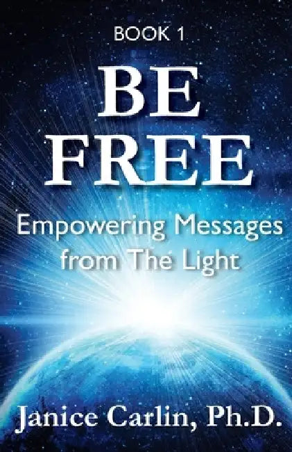 Be Free: Empowering Messages from The Light by Janice Carlin
