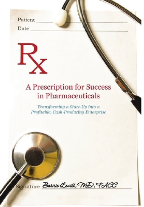 A Prescription for Success in Pharmaceuticals: Transforming a Startup into a Profitable, Cash-Producing Enterprise by Barrie Levitt